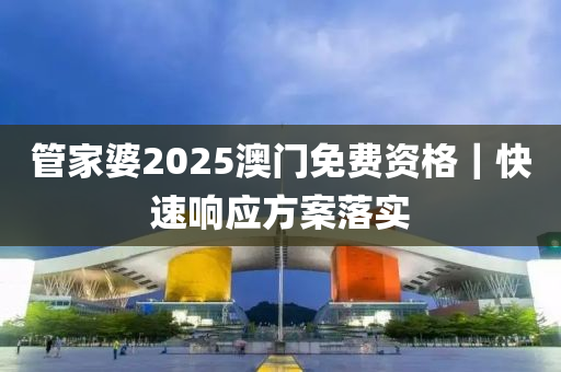 管家婆2025澳門免費(fèi)資格｜快速響應(yīng)方案落實(shí)