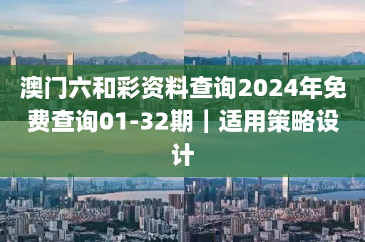 澳門六和彩資料查詢2024年免費(fèi)查詢01-32期｜適用策略設(shè)計(jì)