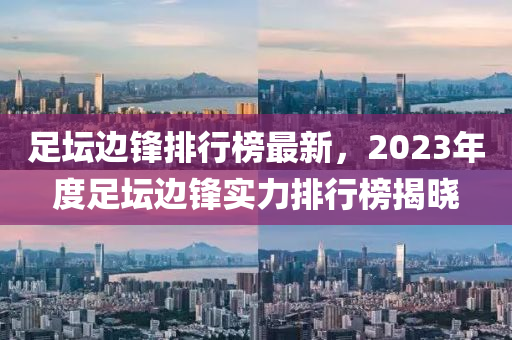 足壇邊鋒排行榜最新，2023年度足壇邊鋒實(shí)力排行榜揭曉