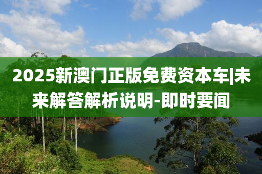 2025新澳門正版免費資本車|未來解答解析說明-即時要聞