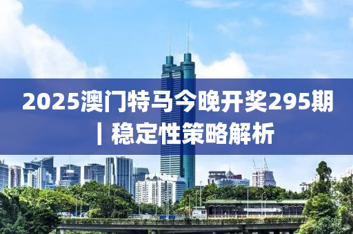 2025澳門特馬今晚開獎295期｜穩(wěn)定性策略解析