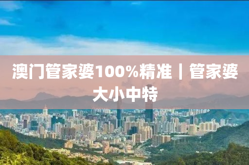 澳門管家婆100%精準(zhǔn)｜管家婆大小中特