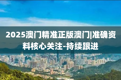 2025澳門精準正版澳門|準確資料核心關(guān)注-持續(xù)跟進