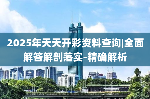 2025年天天開彩資料查詢|全面解答解剖落實-精確解析