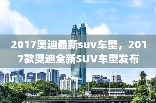 2017奧迪最新suv車型，2017款奧迪全新SUV車型發(fā)布