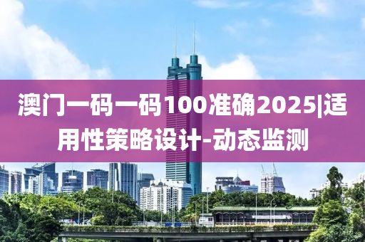 澳門一碼一碼100準(zhǔn)確2025|適用性策略設(shè)計(jì)-動(dòng)態(tài)監(jiān)測(cè)