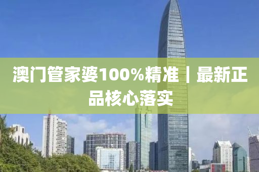 澳門管家婆100%精準｜最新正品核心落實