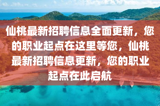 仙桃最新招聘信息全面更新，您的職業(yè)起點在這里等您，仙桃最新招聘信息更新，您的職業(yè)起點在此啟航