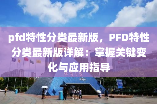 pfd特性分類最新版，PFD特性分類最新版詳解：掌握關(guān)鍵變化與應(yīng)用指導(dǎo)