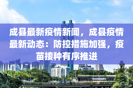 成縣最新疫情新聞，成縣疫情最新動態(tài)：防控措施加強(qiáng)，疫苗接種有序推進(jìn)