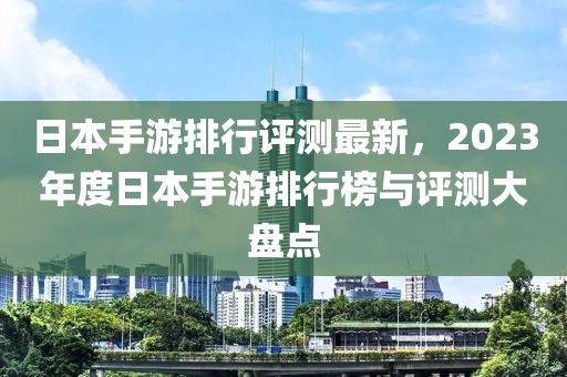 日本手游排行評測最新，2023年度日本手游排行榜與評測大盤點