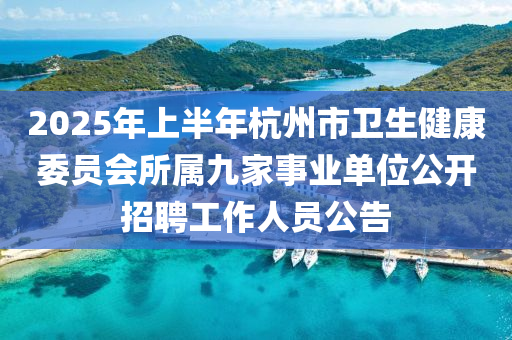 2025年上半年杭州市衛(wèi)生健康委員會(huì)所屬九家事業(yè)單位公開(kāi)招聘工作人員公告