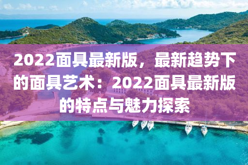 2022面具最新版，最新趨勢(shì)下的面具藝術(shù)：2022面具最新版的特點(diǎn)與魅力探索