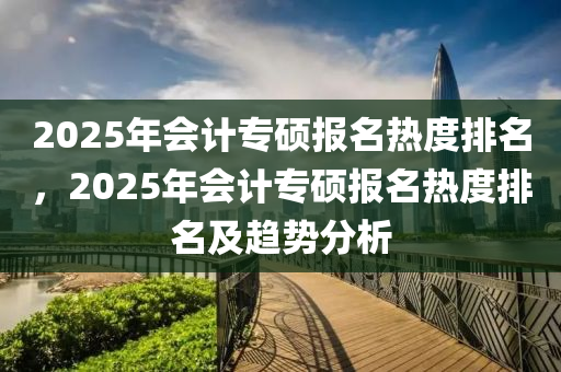 2025年會計專碩報名熱度排名，2025年會計專碩報名熱度排名及趨勢分析