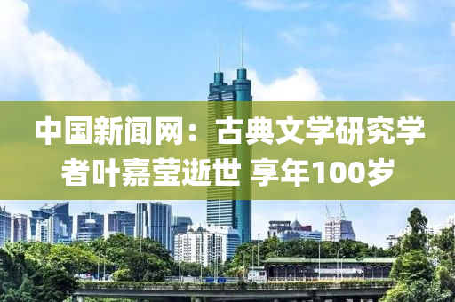 中國(guó)新聞網(wǎng)：古典文學(xué)研究學(xué)者葉嘉瑩逝世 享年100歲