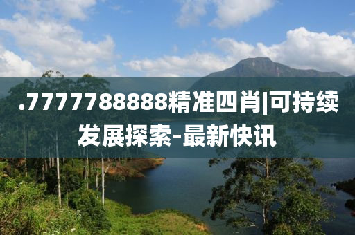 .7777788888精準(zhǔn)四肖|可持續(xù)發(fā)展探索-最新快訊