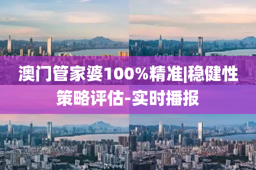 澳門管家婆100%精準|穩(wěn)健性策略評估-實時播報