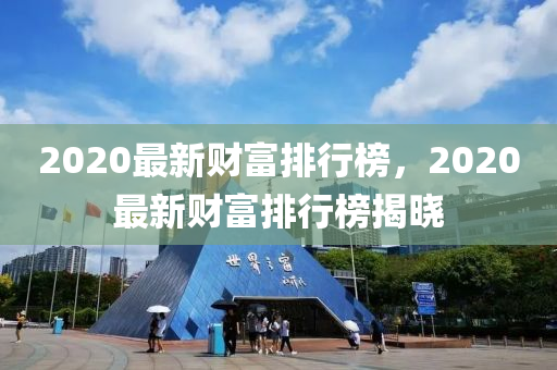 2020最新財富排行榜，2020最新財富排行榜揭曉