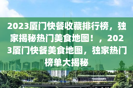 2023廈門快餐收藏排行榜，獨家揭秘熱門美食地圖！，2023廈門快餐美食地圖，獨家熱門榜單大揭秘