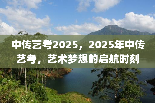 中傳藝考2025，2025年中傳藝考，藝術(shù)夢想的啟航時刻