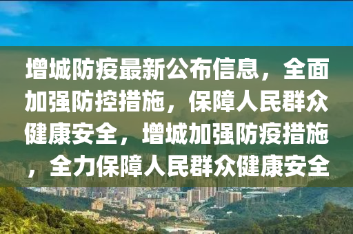 增城防疫最新公布信息，全面加強防控措施，保障人民群眾健康安全，增城加強防疫措施，全力保障人民群眾健康安全