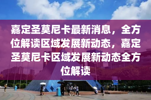 嘉定圣莫尼卡最新消息，全方位解讀區(qū)域發(fā)展新動(dòng)態(tài)，嘉定圣莫尼卡區(qū)域發(fā)展新動(dòng)態(tài)全方位解讀