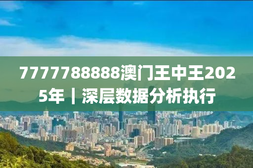 7777788888澳門王中王2025年｜深層數(shù)據(jù)分析執(zhí)行