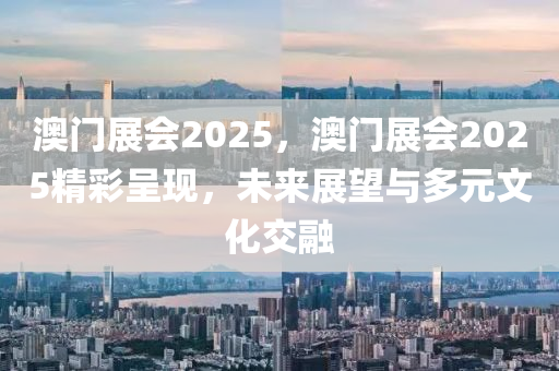 澳門展會2025，澳門展會2025精彩呈現(xiàn)，未來展望與多元文化交融