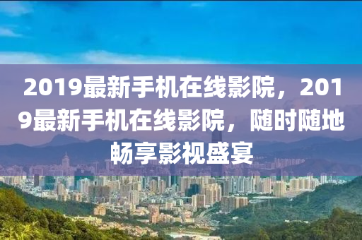 2019最新手機在線影院，2019最新手機在線影院，隨時隨地暢享影視盛宴