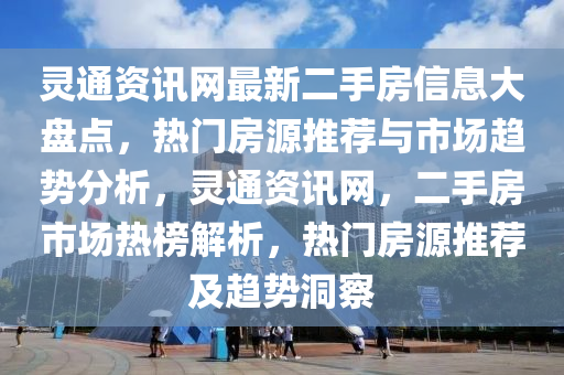 靈通資訊網(wǎng)最新二手房信息大盤點(diǎn)，熱門房源推薦與市場(chǎng)趨勢(shì)分析，靈通資訊網(wǎng)，二手房市場(chǎng)熱榜解析，熱門房源推薦及趨勢(shì)洞察