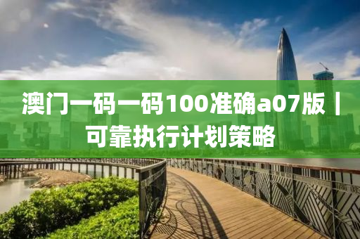 澳門一碼一碼100準(zhǔn)確a07版｜可靠執(zhí)行計(jì)劃策略