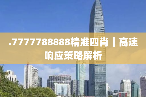 .7777788888精準(zhǔn)四肖｜高速響應(yīng)策略解析