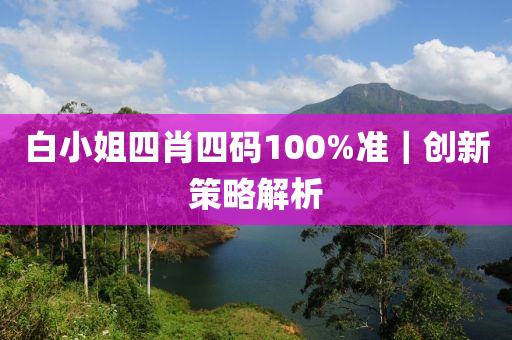 白小姐四肖四碼100%準(zhǔn)｜創(chuàng)新策略解析