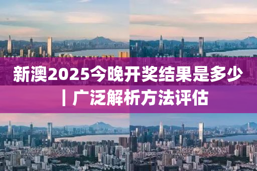 新澳2025今晚開獎(jiǎng)結(jié)果是多少｜廣泛解析方法評(píng)估