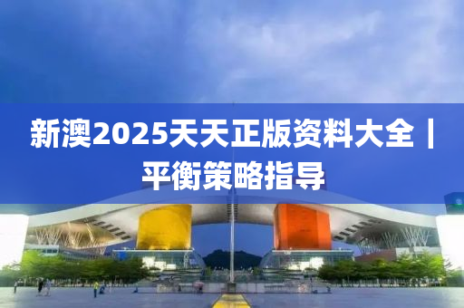 新澳2025天天正版資料大全｜平衡策略指導(dǎo)