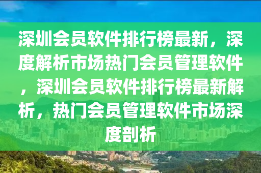 深圳會(huì)員軟件排行榜最新，深度解析市場(chǎng)熱門(mén)會(huì)員管理軟件，深圳會(huì)員軟件排行榜最新解析，熱門(mén)會(huì)員管理軟件市場(chǎng)深度剖析