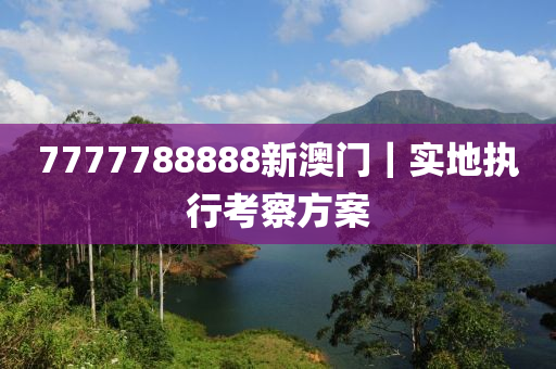 7777788888新澳門(mén)｜實(shí)地執(zhí)行考察方案