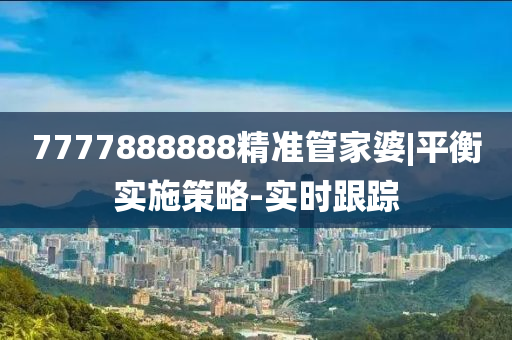 7777888888精準(zhǔn)管家婆|平衡實(shí)施策略-實(shí)時跟蹤