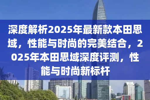 深度解析2025年最新款本田思域，性能與時尚的完美結(jié)合，2025年本田思域深度評測，性能與時尚新標桿