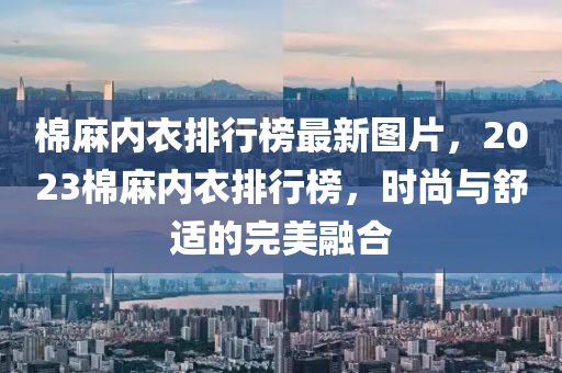 棉麻內(nèi)衣排行榜最新圖片，2023棉麻內(nèi)衣排行榜，時尚與舒適的完美融合