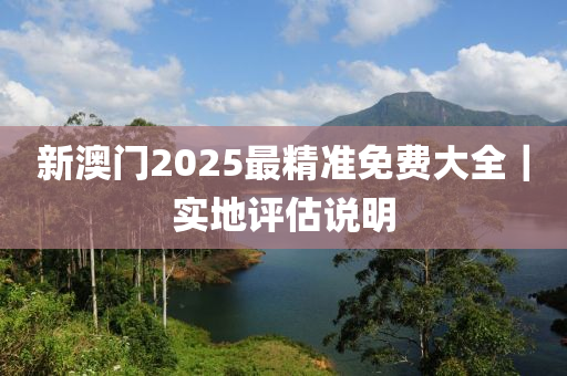 新澳門2025最精準免費大全｜實地評估說明