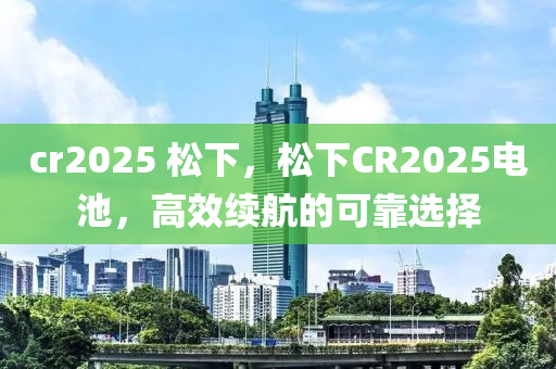 cr2025 松下，松下CR2025電池，高效續(xù)航的可靠選擇