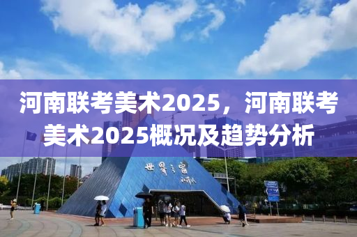 河南聯(lián)考美術(shù)2025，河南聯(lián)考美術(shù)2025概況及趨勢分析