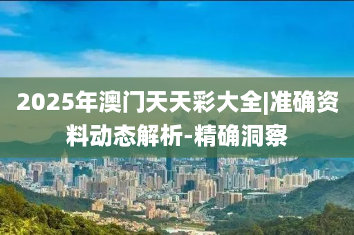 2025年澳門天天彩大全|準確資料動態(tài)解析-精確洞察