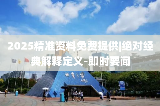 2025精準(zhǔn)資料免費(fèi)提供|絕對經(jīng)典解釋定義-即時要聞