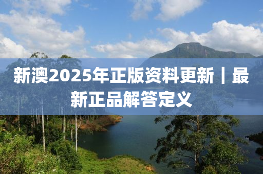 新澳2025年正版資料更新｜最新正品解答定義