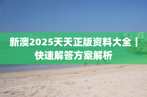 新澳2025天天正版資料大全｜快速解答方案解析