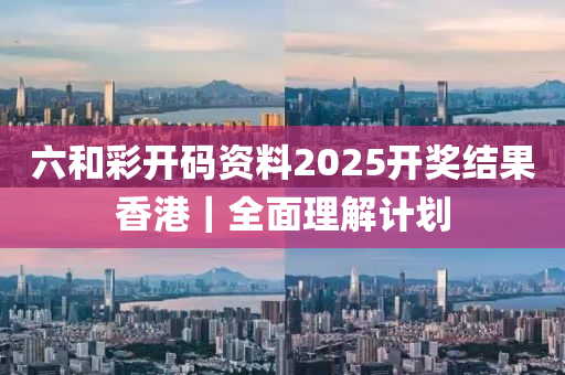 六和彩開碼資料2025開獎結(jié)果香港｜全面理解計劃