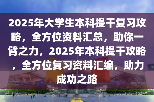 2025年大學(xué)生本科提干復(fù)習(xí)攻略，全方位資料匯總，助你一臂之力，2025年本科提干攻略，全方位復(fù)習(xí)資料匯編，助力成功之路