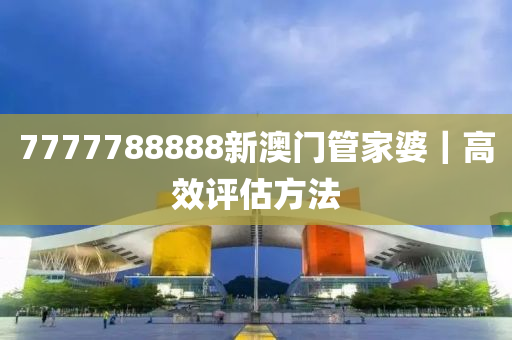 7777788888新澳門管家婆｜高效評估方法